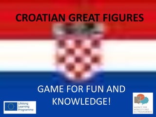 CROATIAN GREAT FIGURES
GAME FOR FUN AND
KNOWLEDGE!
 