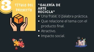 "GALERÍA DE
ARTE
RECICLA"
TÍTULO DEL
PROYECTO
Una frase, o palabra práctica.
Que relacione el tema con el
producto final.
Atractivo.
Impacto social.
 