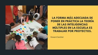 Howard Gardner
LA FORMA MÁS ADECUADA DE
PONER EN PRÁCTICA LA TEORÍA
DE LAS INTELIGENCIAS
MÚLTIPLES EN LA ESCUELA ES
TRABAJAR POR PROYECTOS.
 