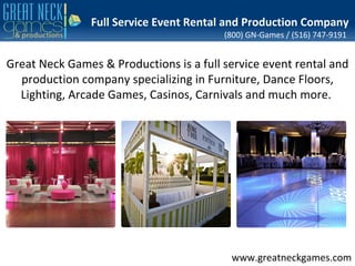 Full Service Event Rental and Production Company
                                         (800) GN-Games / (516) 747-9191


Great Neck Games & Productions is a full service event rental and
  production company specializing in Furniture, Dance Floors,
  Lighting, Arcade Games, Casinos, Carnivals and much more.




                                          www.greatneckgames.com
 
