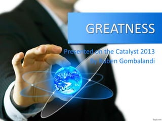GREATNESS
Presented on the Catalyst 2013
By Ruben Gombalandi

 