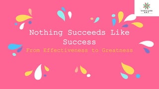 Nothing Succeeds Like
Success
From Effectiveness to Greatness
 