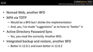 • Nomad Web, another BFD
• MFA via TOTP
– Would be a BFD but I dislike the implementation
– And, yes, I’ve made “suggestions” as to how to “better” it
• Active Directory Password Sync
– Yes, you read the correctly. Another BFD.
• Integrated backup and restore, another BFD
– Better in 12.0.1 and even better in 12.0.2
12.0
 