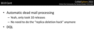 • Automatic dead mail processing
– Yeah, only took 10 releases
– No need to do the “replica deletion hack” anymore
• DQL
10.0 Cont
 
