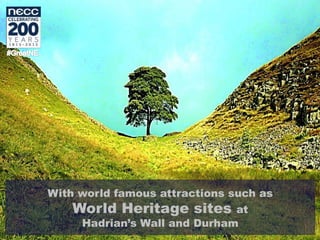 With world famous attractions such as
World Heritage sites at
Hadrian’s Wall and Durham
 