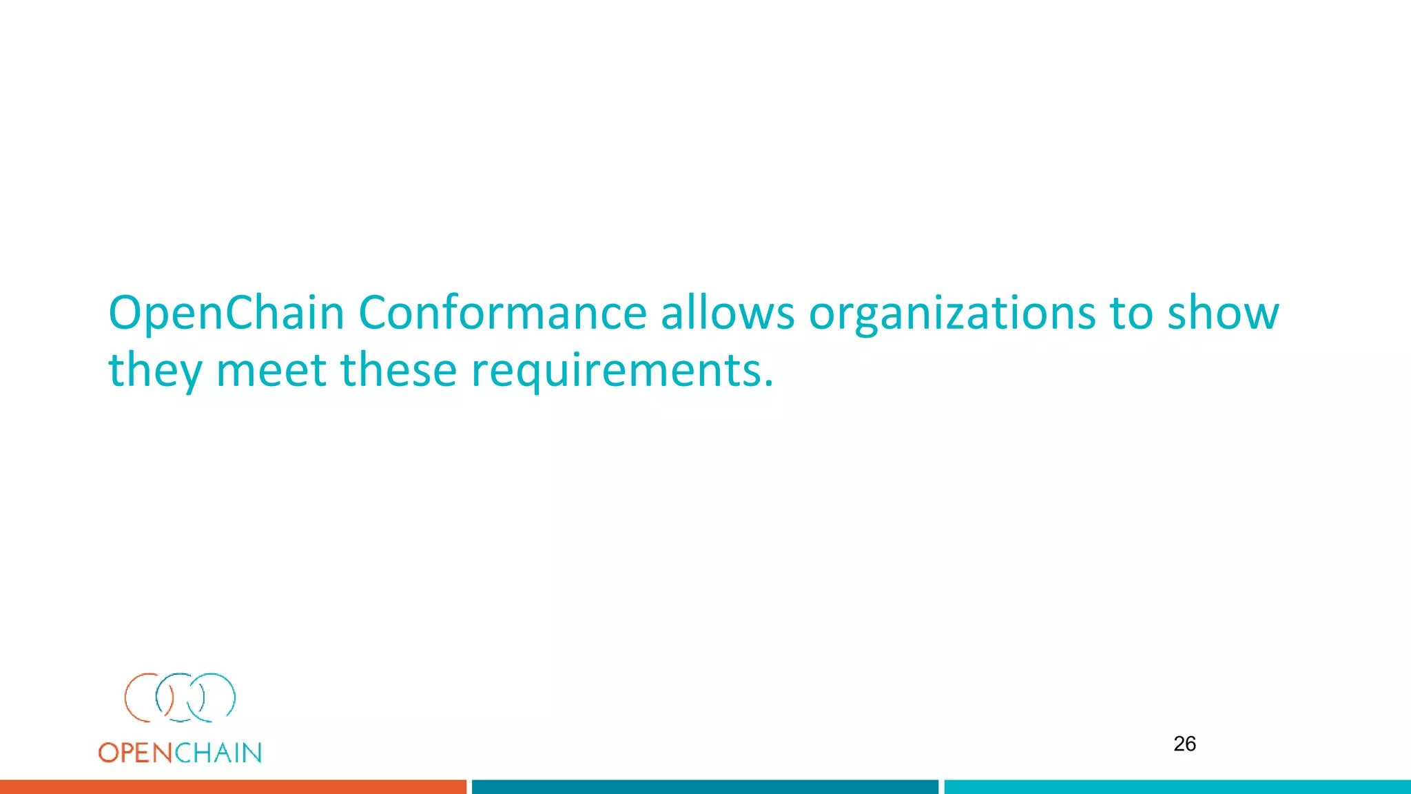 OpenChain Conformance allows organizations to show
they meet these requirements.
26
 