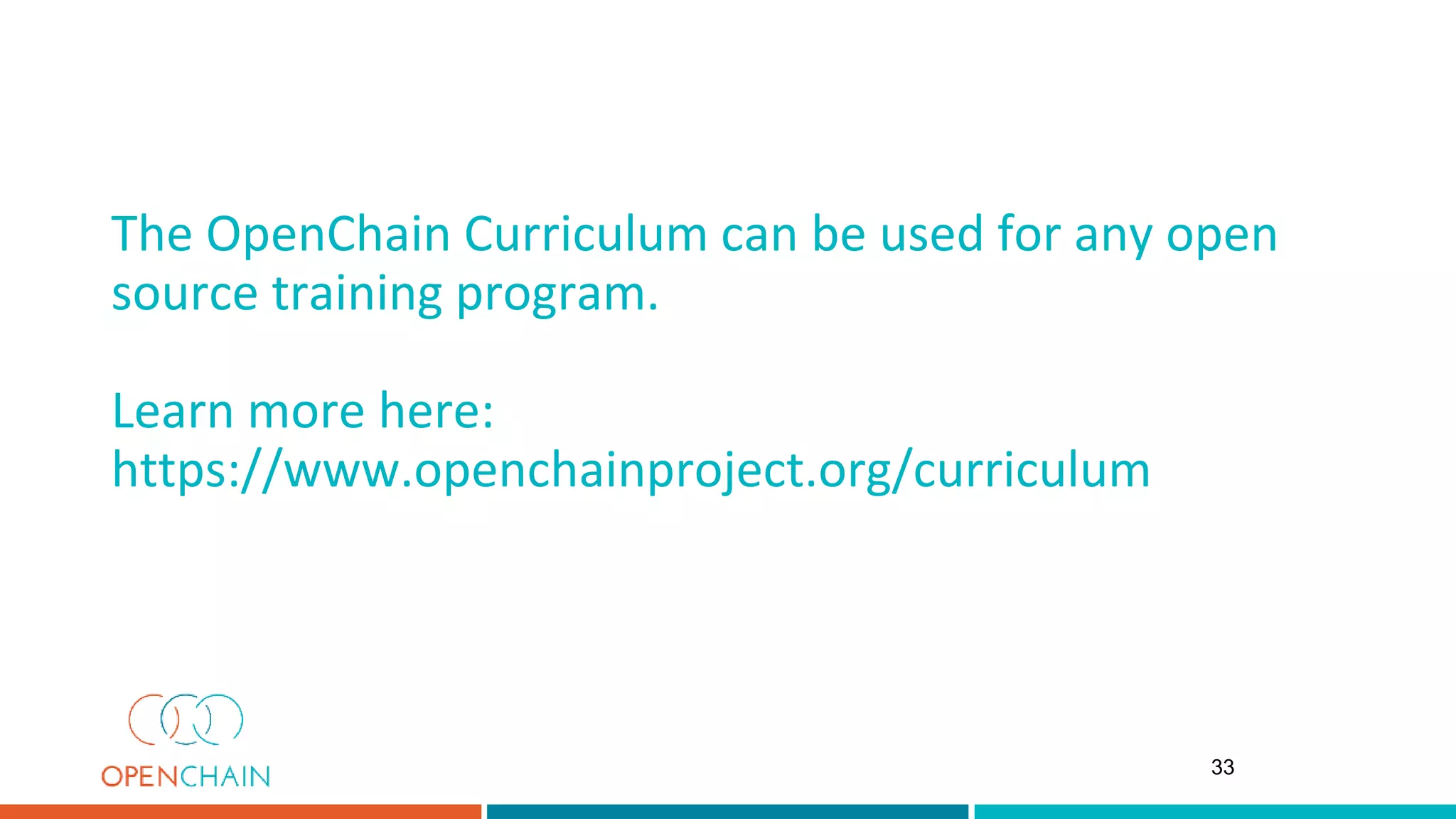 The OpenChain Curriculum can be used for any open
source training program.
Learn more here:
https://www.openchainproject.org/curriculum
33
 