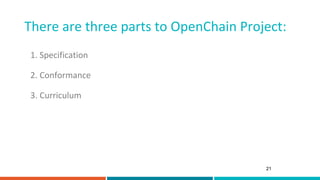 There are three parts to OpenChain Project:
21
1. Specification
2. Conformance
3. Curriculum
 