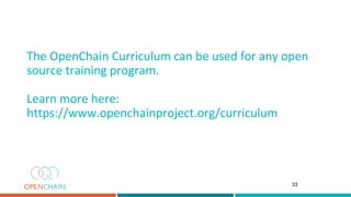 The OpenChain Curriculum can be used for any open
source training program.
Learn more here:
https://www.openchainproject.org/curriculum
33
 