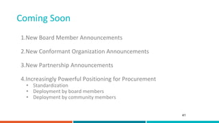 Coming Soon
41
1.New Board Member Announcements
2.New Conformant Organization Announcements
3.New Partnership Announcements
4.Increasingly Powerful Positioning for Procurement
• Standardization
• Deployment by board members
• Deployment by community members
 