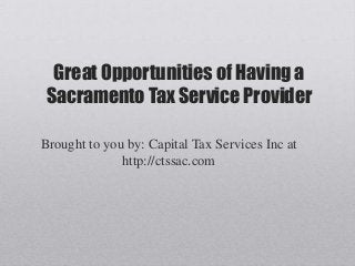 Great Opportunities of Having a
Sacramento Tax Service Provider

Brought to you by: Capital Tax Services Inc at
              http://ctssac.com
 