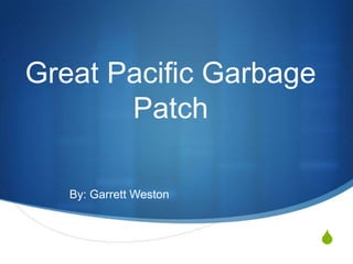 Great Pacific Garbage
       Patch

   By: Garrett Weston


                        S
 