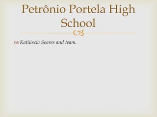 Petrônio Portela High
          School
             
 Katiúscia Soares and team.
 