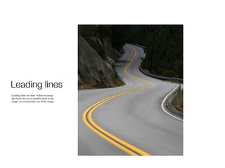 Leading lines
Leading lines are
lines within an
image that leads
the eye to another
point in the image,
or occasionally, out
of the image.
 