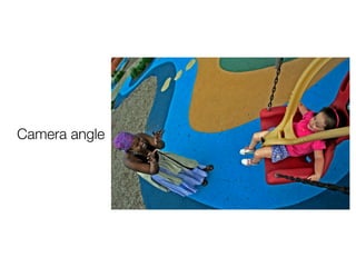 Camera angle
Sometimes you
can dramatically
alter your photo
composition just
changing your
perspective.
 