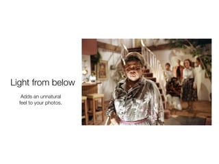 Light from below
Adds an unnatural
feel to your photos.
 