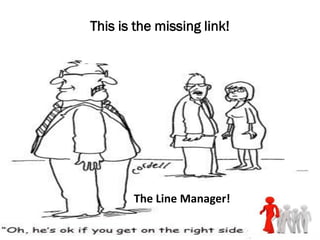 This is the missing link!




       The Line Manager!
 