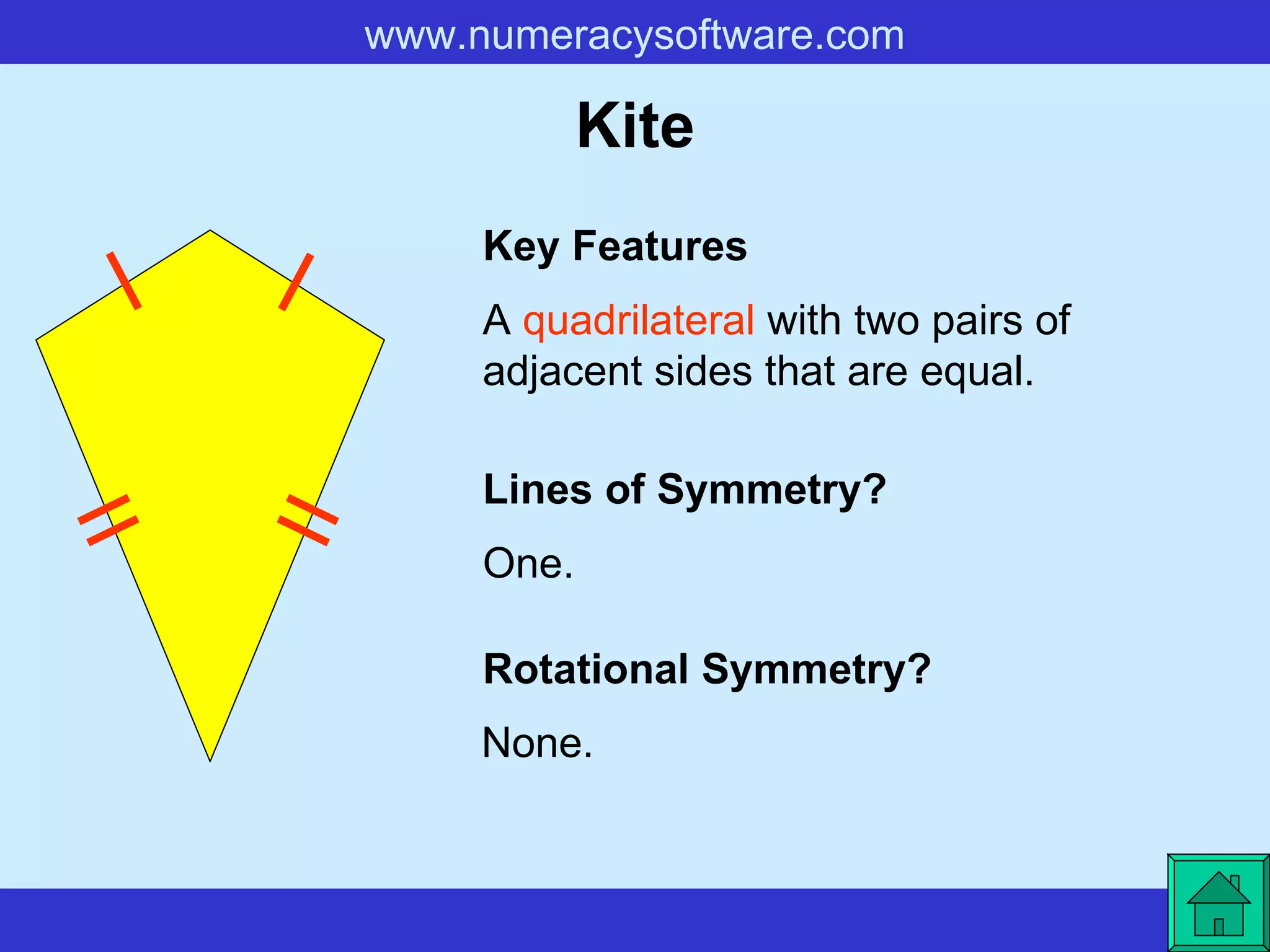 Kite A  quadrilateral  with two pairs of adjacent sides that are equal. Key Features Lines of Symmetry? Rotational Symmetry? One. None. 