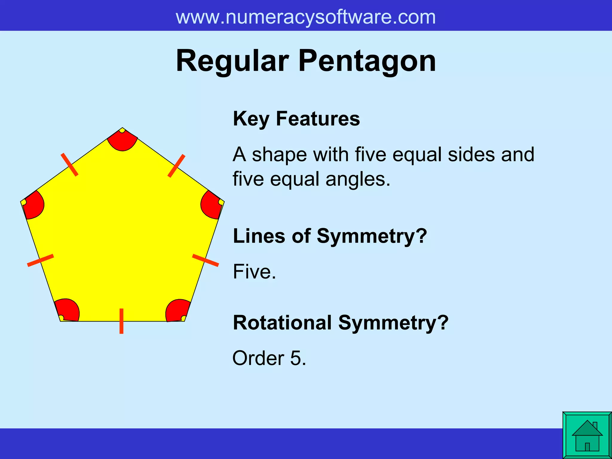 Regular Pentagon A shape with five equal sides and five equal angles. Key Features Lines of Symmetry? Rotational Symmetry? Five. Order 5. 