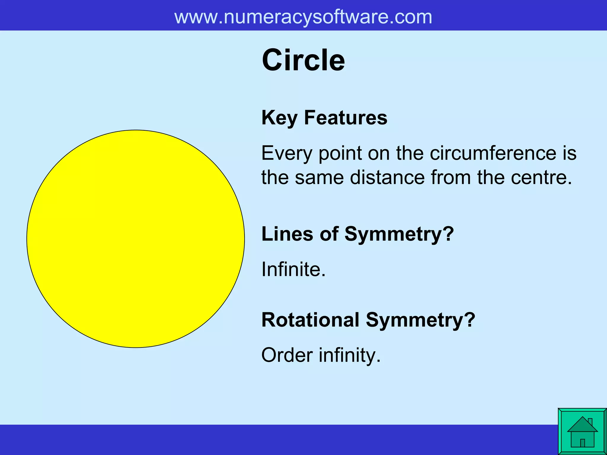 Circle Every point on the circumference is the same distance from the centre. Key Features Lines of Symmetry? Rotational Symmetry? Infinite. Order infinity. 