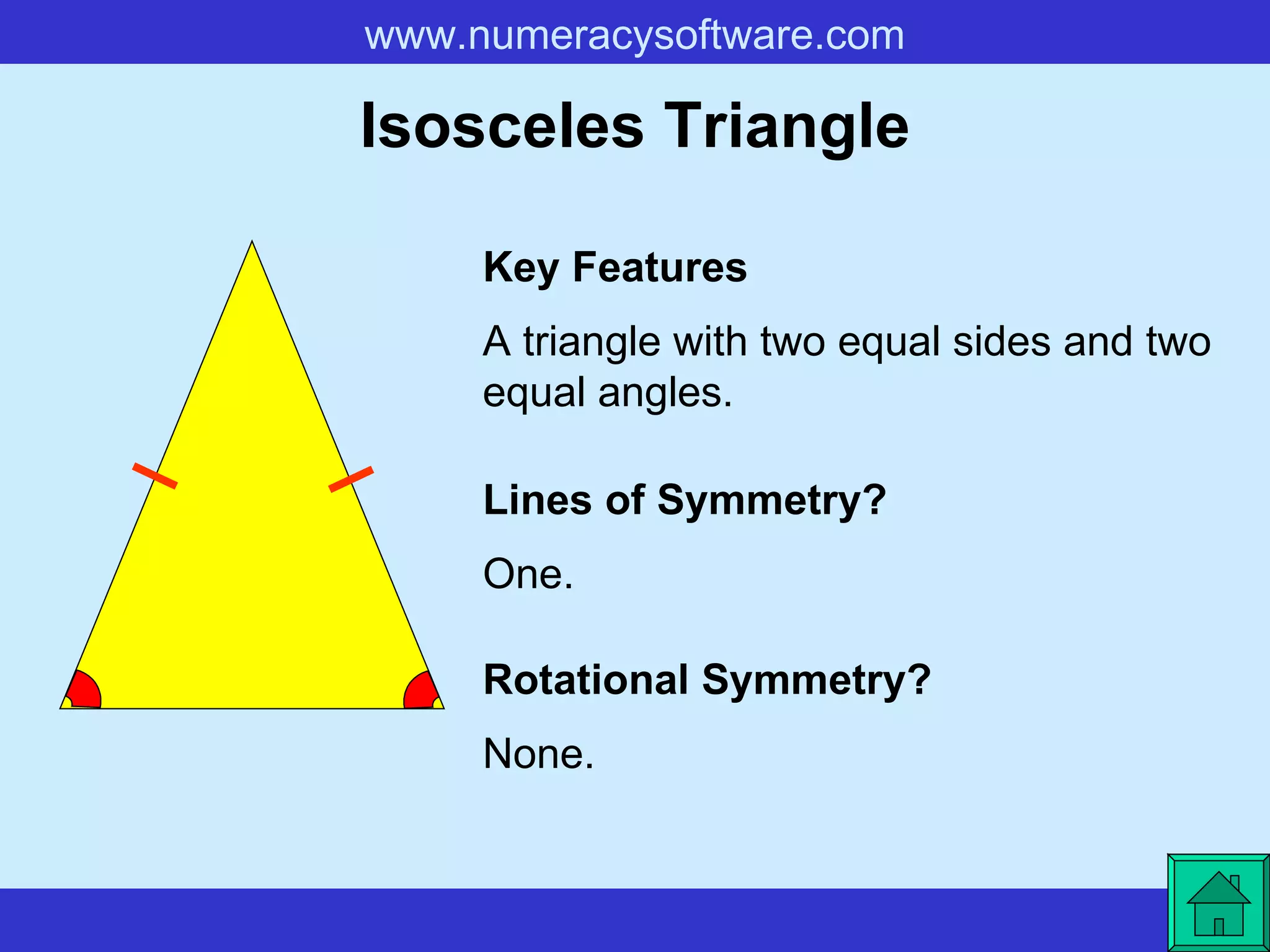 Isosceles Triangle A triangle with two equal sides and two equal angles. Key Features Lines of Symmetry? Rotational Symmetry? One. None. 