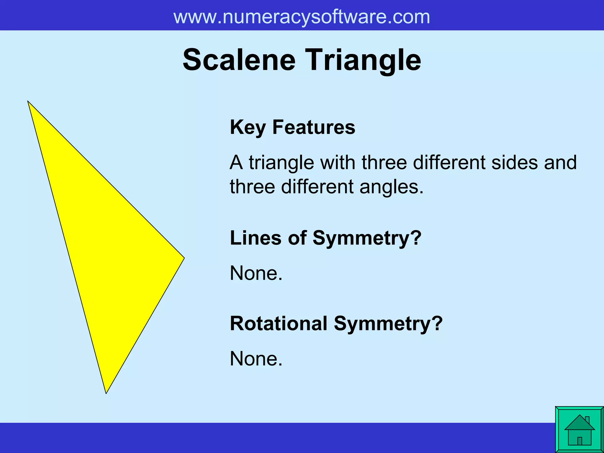 Scalene Triangle A triangle with three different sides and three different angles. Key Features Lines of Symmetry? Rotational Symmetry? None. None. 