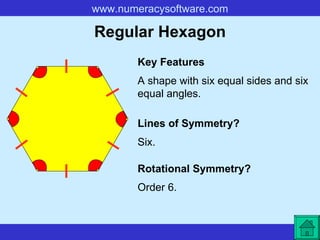 Regular Hexagon A shape with six equal sides and six equal angles. Key Features Lines of Symmetry? Rotational Symmetry? Six. Order 6. 
