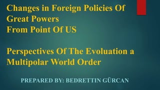 Changes in Foreign Policies Of
Great Powers
From Point Of US
Perspectives Of The Evoluation a
Multipolar World Order
PREPARED BY: BEDRETTIN GÜRCAN
 