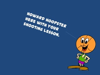 Howard Hoopster here with your  shooting lesson. 