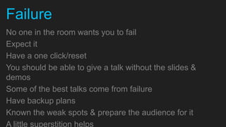 Failure
No one in the room wants you to fail
Expect it
Have a one click/reset
You should be able to give a talk without th...
