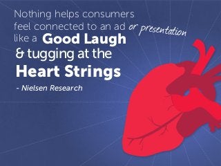 - Nielsen Research
Nothing helps consumers
feel connected to an ad
like a Good Laugh
& tugging at the
Heart Strings
or presentation
 