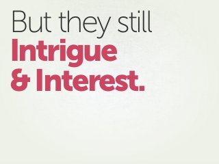 But they still
Intrigue
&Interest.
 