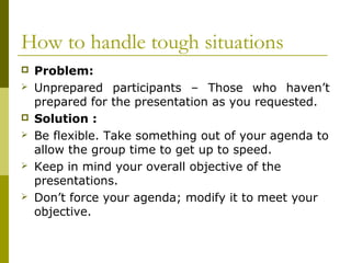 How to handle tough situations
 Problem:
 Unprepared participants – Those who haven’t
prepared for the presentation as y...