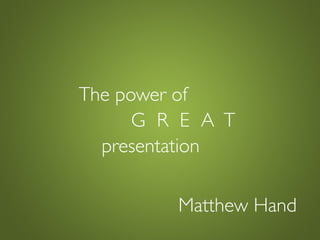 The power of
      G R E A T
  presentation

         Matthew Hand
 