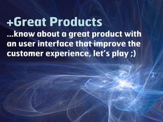 +Great Products...know about a great product with an user interface that improve the customer experience, let’s play ;) 