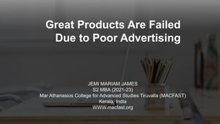 Great Products Are Failed
Due to Poor Advertising
JEMI MARIAM JAMES
S2 MBA (2021-23)
Mar Athanasios College for Advanced Studies Tiruvalla (MACFAST)
Kerala, India
WWW.macfast.org
 