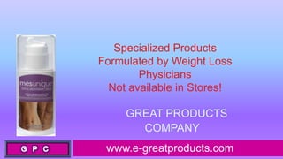 Specialized Products
Formulated by Weight Loss
        Physicians
  Not available in Stores!

     GREAT PRODUCTS
       COMPANY
 www.e-greatproducts.com
 