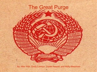 The Great Purge By: Alex Wild, Emily Lawson, Daniel Nessel, and Misty Meadows 