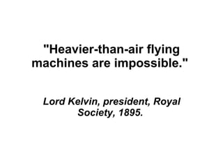 &quot;Heavier-than-air flying machines are impossible.&quot;  Lord Kelvin, president, Royal Society, 1895.  