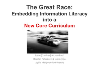 The Great Race:
Embedding Information Literacy
            into a
    New Core Curriculum




         Susan [Gardner] Archambault
        Head of Reference & Instruction
         Loyola Marymount University
 