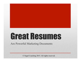 Great Resumes
Are Powerful Marketing Documents
© Segal Coaching 2015. All rights reserved.
 