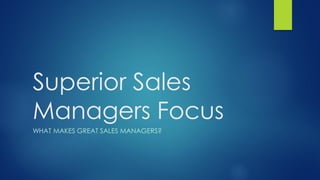 Superior Sales
Managers Focus
WHAT MAKES GREAT SALES MANAGERS?
 