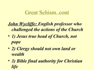 Great Schism..cont
John Wycliffe: English professor who
  challenged the actions of the Church
• 1) Jesus true head of Church, not
  pope
• 2) Clergy should not own land or
  wealth
• 3) Bible final authority for Christian
  life
 