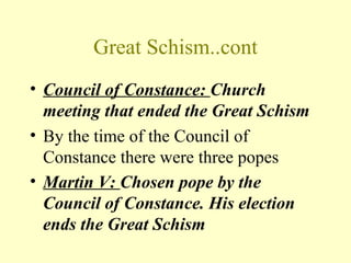 Great Schism..cont
• Council of Constance: Church
  meeting that ended the Great Schism
• By the time of the Council of
  Constance there were three popes
• Martin V: Chosen pope by the
  Council of Constance. His election
  ends the Great Schism
 