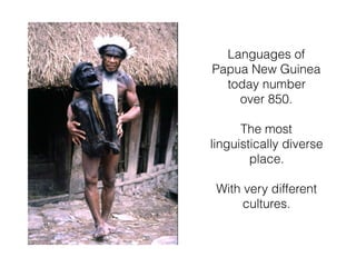 Languages of
Papua New Guinea
today number
over 850.
The most
linguistically diverse
place.
With very different
cultures.
 