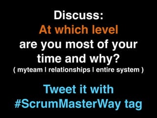 Discuss:
At which level
are you most of your
time and why?
( myteam | relationships | entire system )
Tweet it with
#ScrumMasterWay tag
 