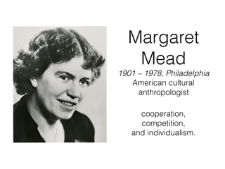 Margaret
Mead
1901 – 1978, Philadelphia
American cultural
anthropologist
cooperation,
competition,
and individualism.
 