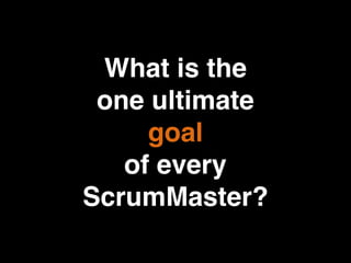 What is the
one ultimate
goal
of every
ScrumMaster?
 