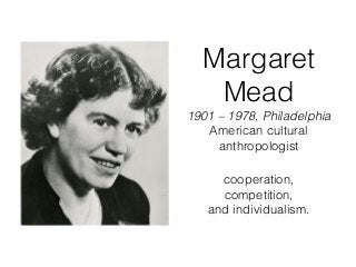 Margaret
Mead
1901 – 1978, Philadelphia
American cultural
anthropologist
cooperation,
competition,
and individualism.
 