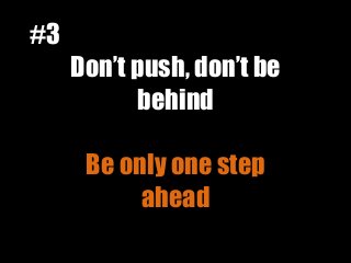 Don’t push, don’t be
behind
Be only one step
ahead
#3
 